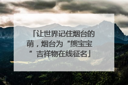 让世界记住烟台的萌，烟台为“熊宝宝”吉祥物在线征名